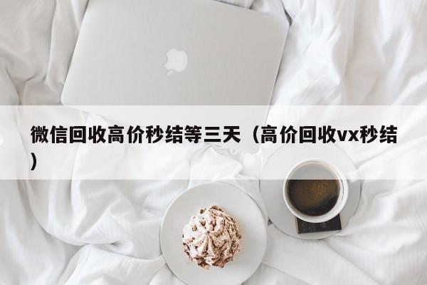 微信回收高价秒结等三天（高价回收vx秒结）