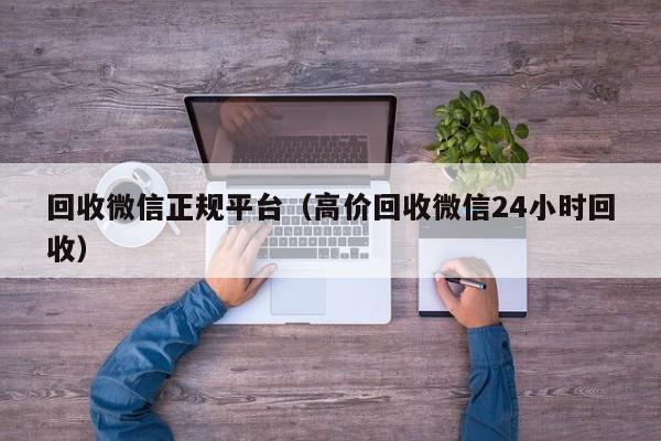 回收微信正规平台（高价回收微信24小时回收）