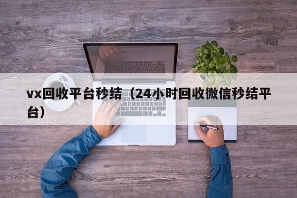 vx回收平台秒结（24小时回收微信秒结平台）