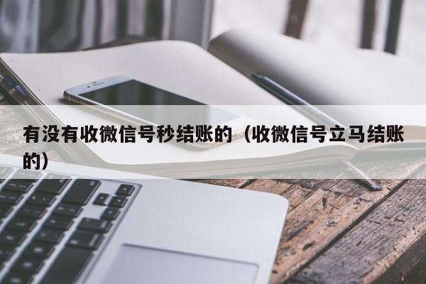 有没有收微信号秒结账的（收微信号立马结账的）