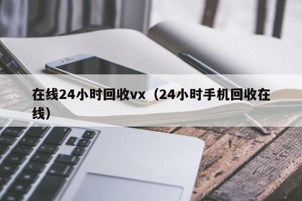 在线24小时回收vx（24小时手机回收在线）