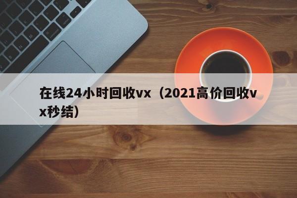 在线24小时回收vx（2021高价回收vx秒结）