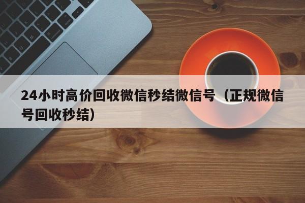 24小时高价回收微信秒结微信号（正规微信号回收秒结）