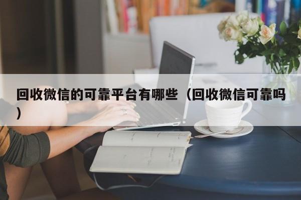 回收微信的可靠平台有哪些（回收微信可靠吗）