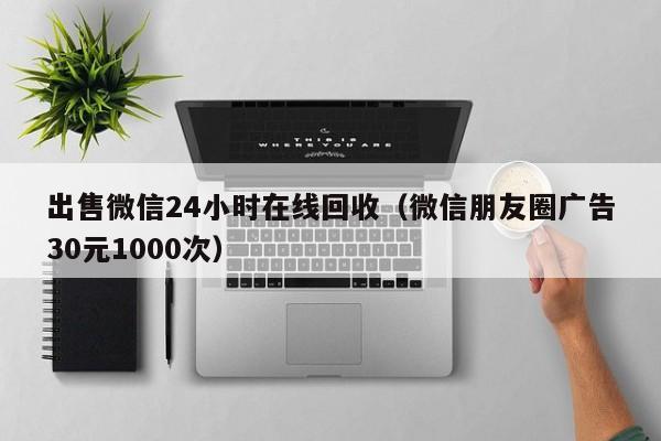 出售微信24小时在线回收（微信朋友圈广告30元1000次）