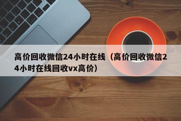 高价回收微信24小时在线（高价回收微信24小时在线回收vx高价）