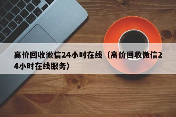 高价回收微信24小时在线（高价回收微信24小时在线服务）