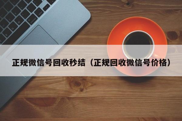 正规微信号回收秒结（正规回收微信号价格）