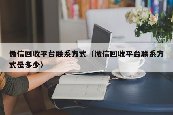 微信回收平台联系方式（微信回收平台联系方式是多少）