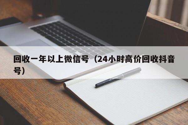 回收一年以上微信号（24小时高价回收抖音号）