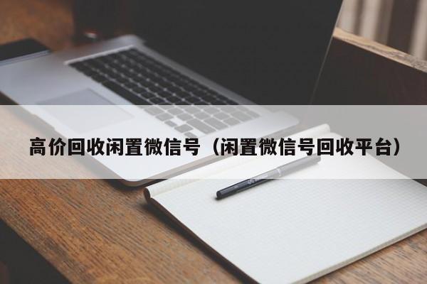 高价回收闲置微信号（闲置微信号回收平台）