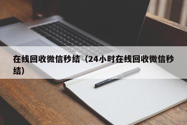 在线回收微信秒结（24小时在线回收微信秒结）