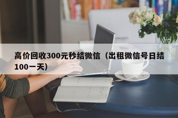 高价回收300元秒结微信（出租微信号日结100一天）