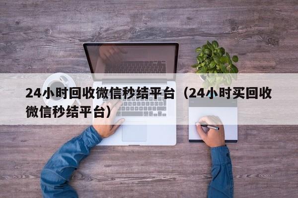 24小时回收微信秒结平台（24小时买回收微信秒结平台）