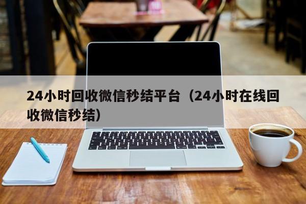 24小时回收微信秒结平台（24小时在线回收微信秒结）