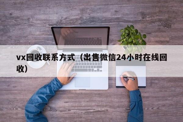 vx回收联系方式（出售微信24小时在线回收）