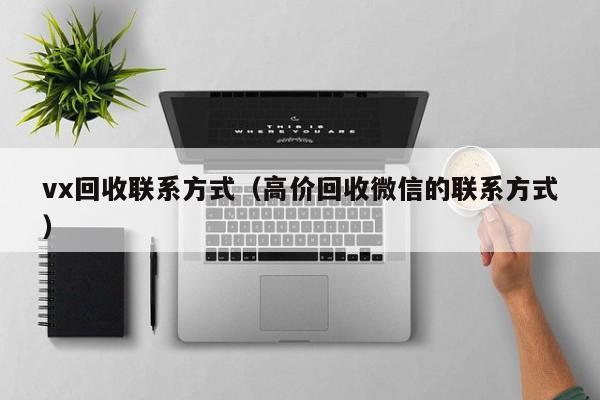 vx回收联系方式（高价回收微信的联系方式）