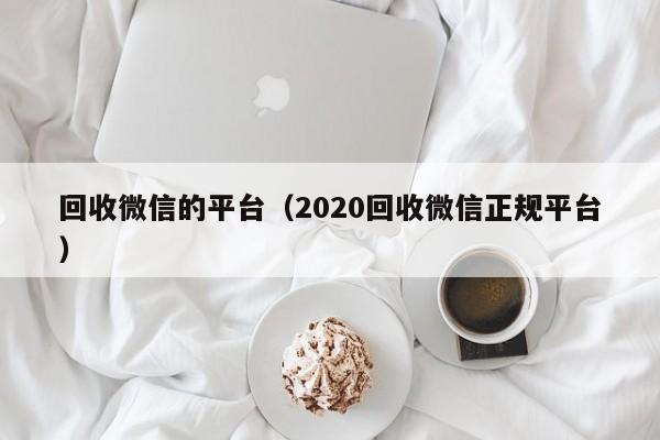 回收微信的平台（2020回收微信正规平台）