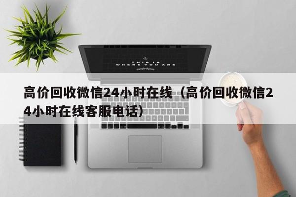 高价回收微信24小时在线（高价回收微信24小时在线客服电话）