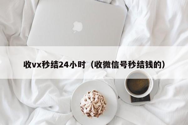 收vx秒结24小时（收微信号秒结钱的）