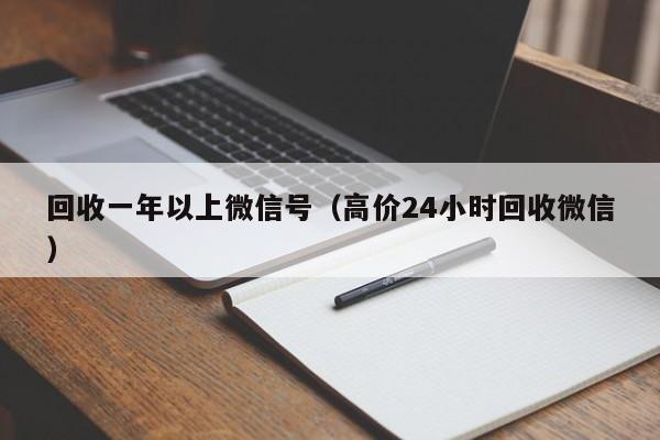 回收一年以上微信号（高价24小时回收微信）