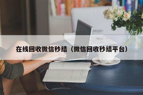 在线回收微信秒结（微信回收秒结平台）