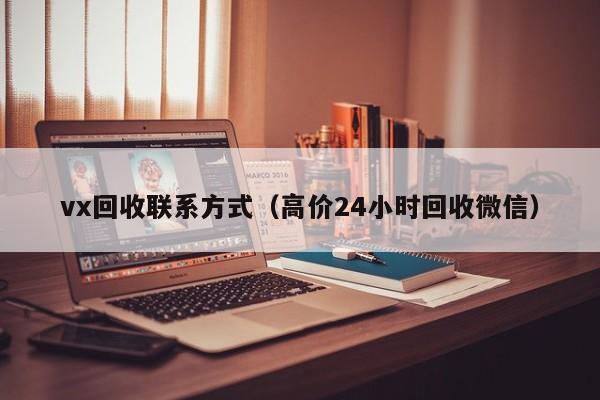 vx回收联系方式（高价24小时回收微信）