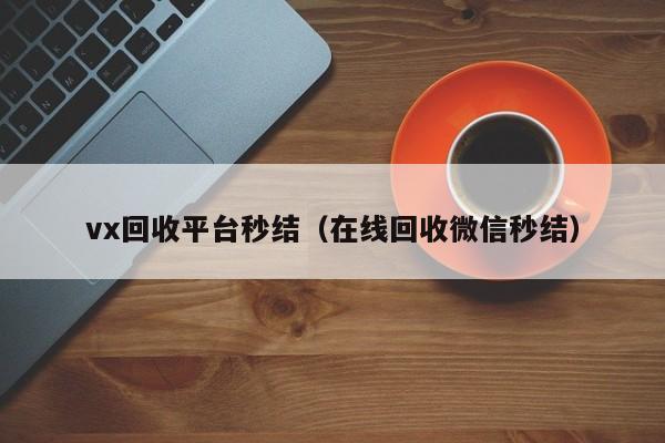 vx回收平台秒结（在线回收微信秒结）