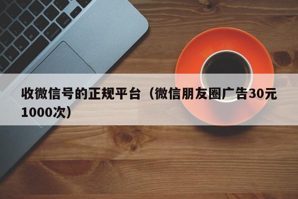 收微信号的正规平台（微信朋友圈广告30元1000次）