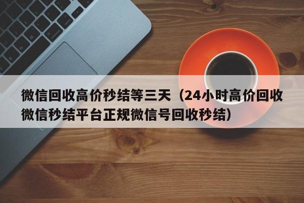 微信回收高价秒结等三天（24小时高价回收微信秒结平台正规微信号回收秒结）