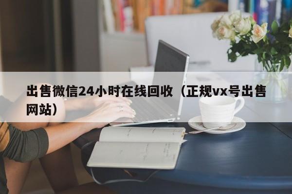 出售微信24小时在线回收（正规vx号出售网站）