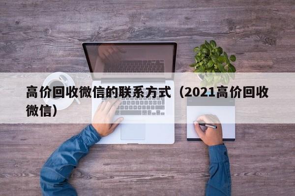 高价回收微信的联系方式（2021高价回收微信）