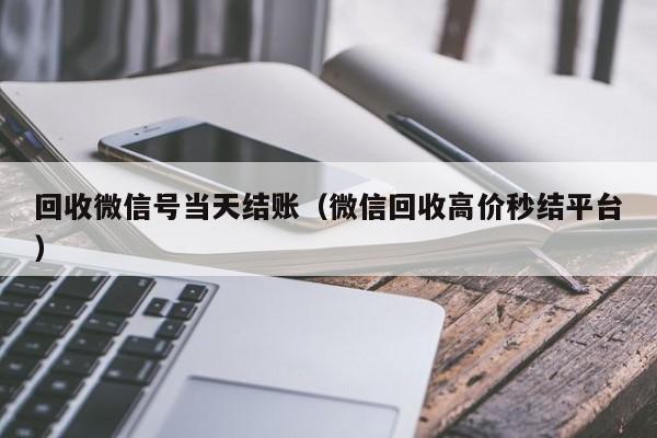 回收微信号当天结账（微信回收高价秒结平台）