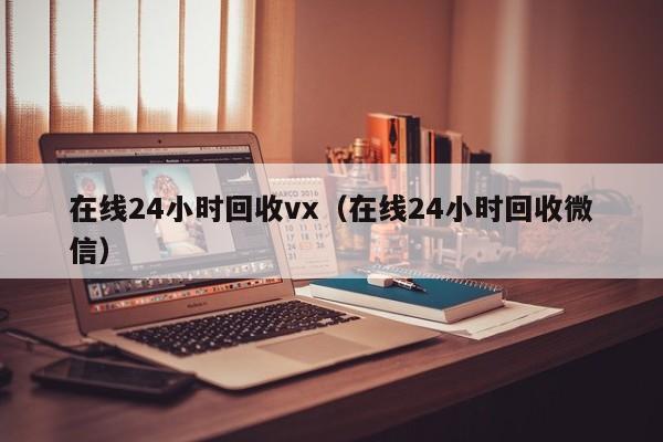 在线24小时回收vx（在线24小时回收微信）