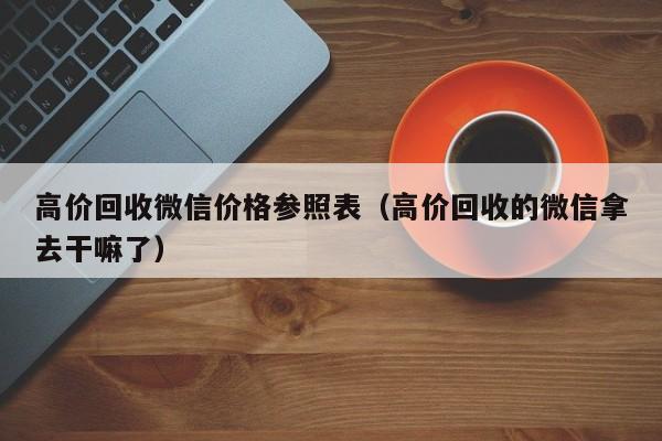 高价回收微信价格参照表（高价回收的微信拿去干嘛了）