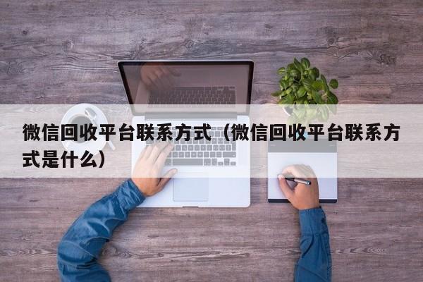 微信回收平台联系方式（微信回收平台联系方式是什么）