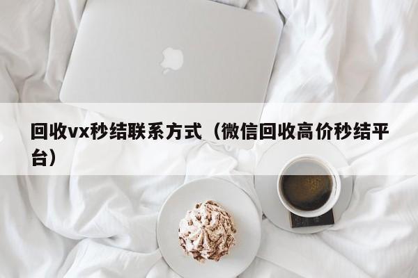 回收vx秒结联系方式（微信回收高价秒结平台）