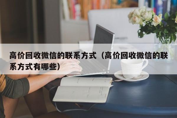 高价回收微信的联系方式（高价回收微信的联系方式有哪些）