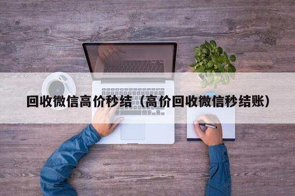 回收微信高价秒结（高价回收微信秒结账）