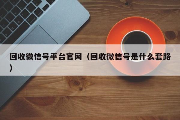 回收微信号平台官网（回收微信号是什么套路）