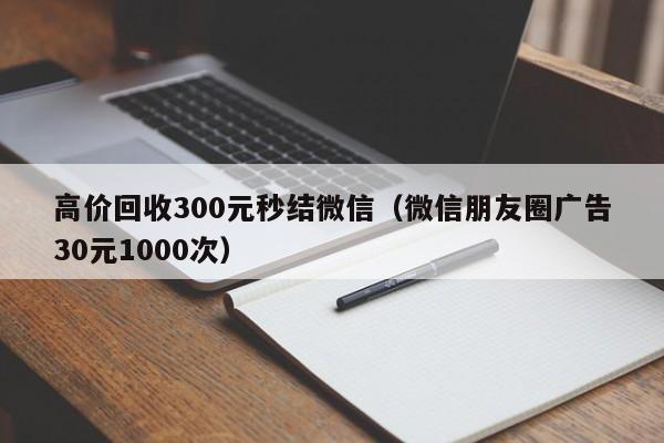 高价回收300元秒结微信（微信朋友圈广告30元1000次）