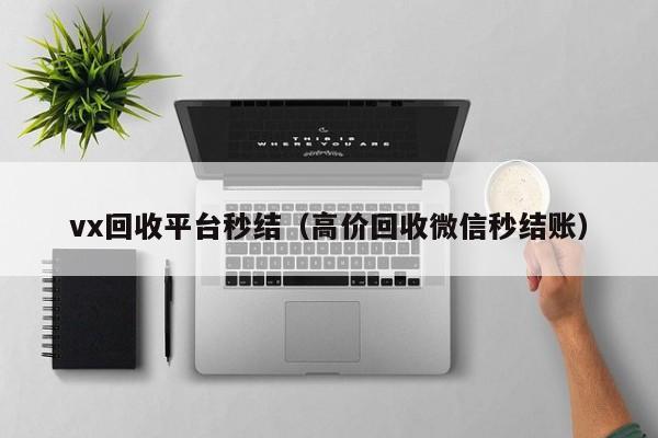 vx回收平台秒结（高价回收微信秒结账）