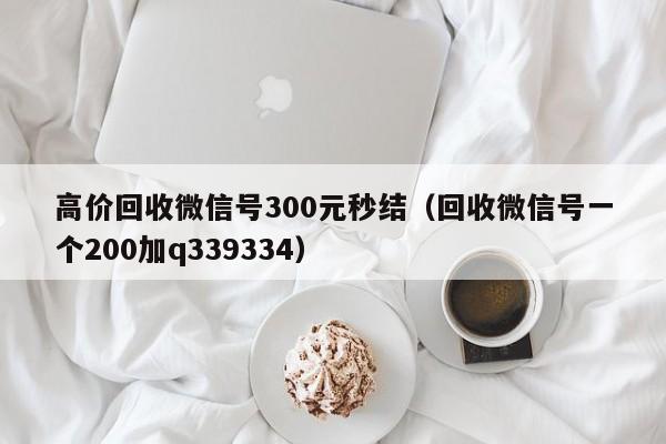 高价回收微信号300元秒结（回收微信号一个200加q339334）