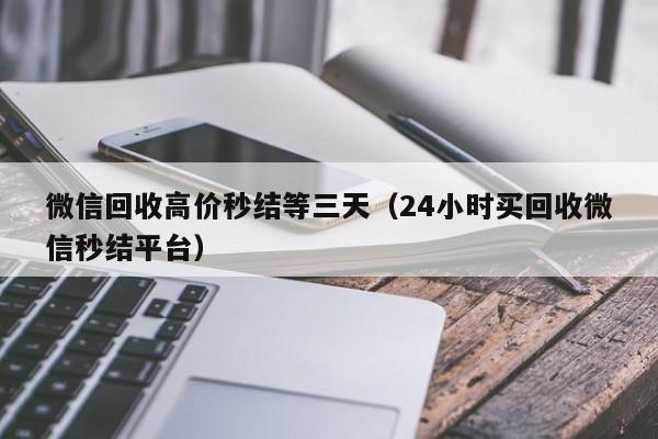 微信回收高价秒结等三天（24小时买回收微信秒结平台）