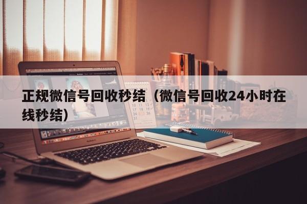 正规微信号回收秒结（微信号回收24小时在线秒结）