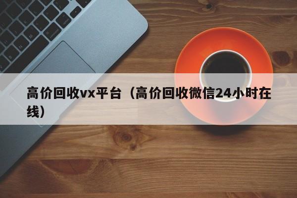 高价回收vx平台（高价回收微信24小时在线）