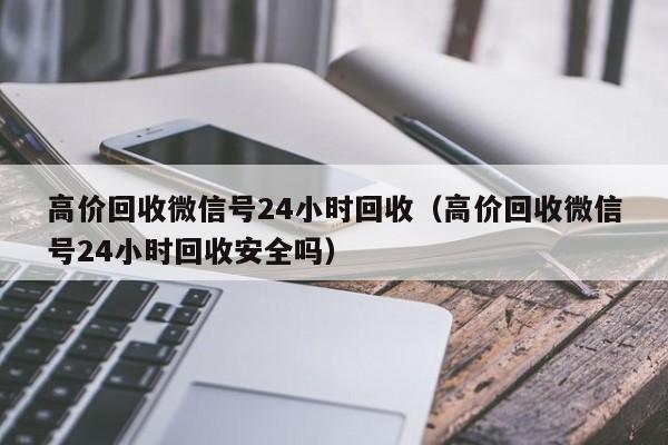 高价回收微信号24小时回收（高价回收微信号24小时回收安全吗）