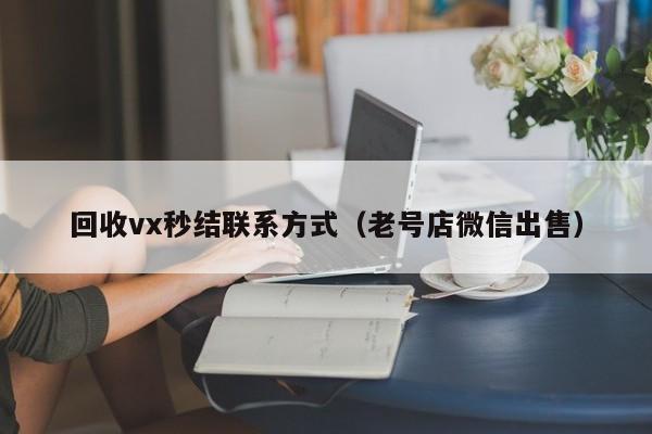 回收vx秒结联系方式（老号店微信出售）