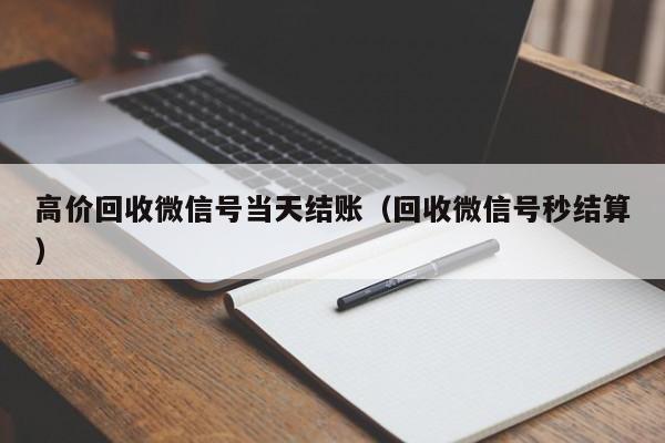 高价回收微信号当天结账（回收微信号秒结算）