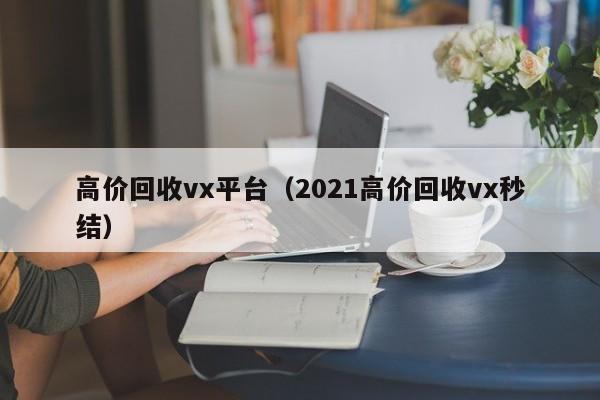 高价回收vx平台（2021高价回收vx秒结）